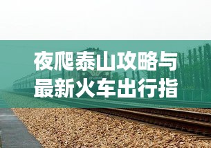 夜爬泰山攻略与最新火车出行指南，一站式旅行指南助你畅游泰山！