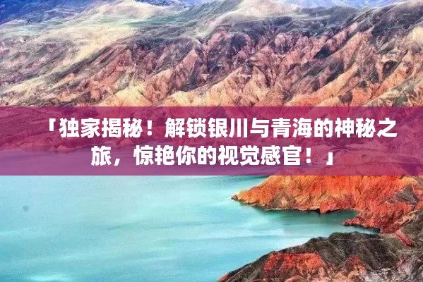 「独家揭秘！解锁银川与青海的神秘之旅，惊艳你的视觉感官！」
