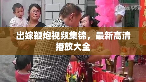 出嫁鞭炮视频集锦，最新高清播放大全