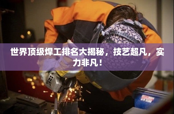 世界顶级焊工排名大揭秘，技艺超凡，实力非凡！