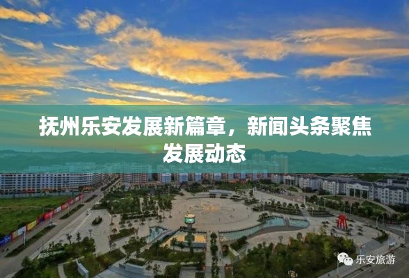 抚州乐安发展新篇章，新闻头条聚焦发展动态