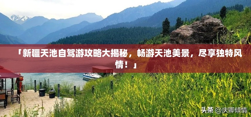 「新疆天池自驾游攻略大揭秘，畅游天池美景，尽享独特风情！」