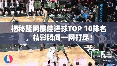 揭秘篮网最佳进球TOP 10排名，精彩瞬间一网打尽！