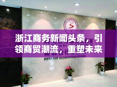 浙江商务新闻头条，引领商贸潮流，重塑未来商业格局新篇章