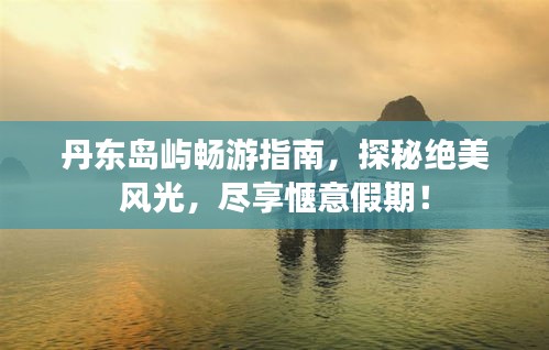 丹东岛屿畅游指南，探秘绝美风光，尽享惬意假期！