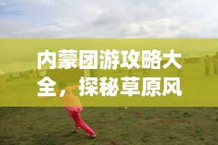 内蒙团游攻略大全，探秘草原风情，畅游内蒙秘境！