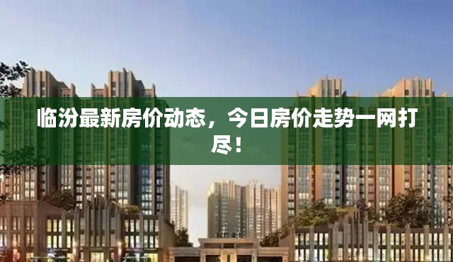 临汾最新房价动态，今日房价走势一网打尽！