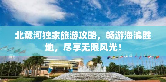 北戴河独家旅游攻略，畅游海滨胜地，尽享无限风光！