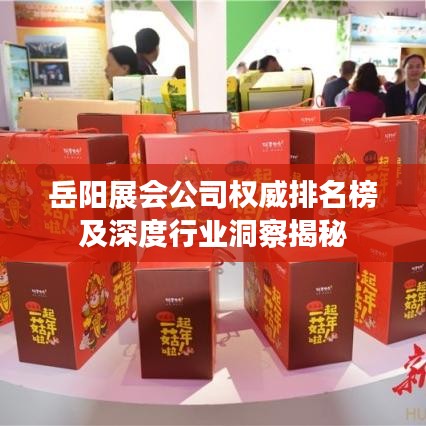 岳阳展会公司权威排名榜及深度行业洞察揭秘