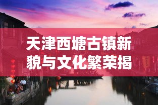 天津西塘古镇新貌与文化繁荣揭秘