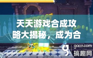 天天游戏合成攻略大揭秘，成为合成大师之路