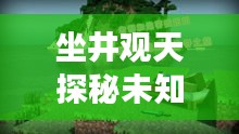 坐井观天探秘未知世界，全新旅游攻略分享！