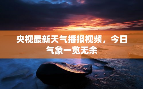 央视最新天气播报视频，今日气象一览无余