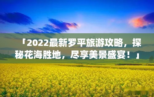 「2022最新罗平旅游攻略，探秘花海胜地，尽享美景盛宴！」