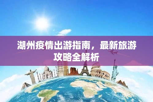 湖州疫情出游指南，最新旅游攻略全解析