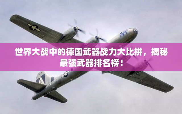 世界大战中的德国武器战力大比拼，揭秘最强武器排名榜！