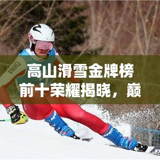 高山滑雪金牌榜前十荣耀揭晓，巅峰之战的辉煌时刻！
