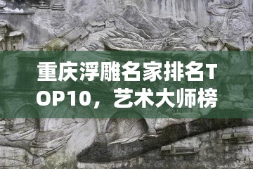 重庆浮雕名家排名TOP10，艺术大师榜单