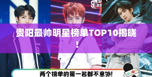 贵阳最帅明星榜单TOP10揭晓！