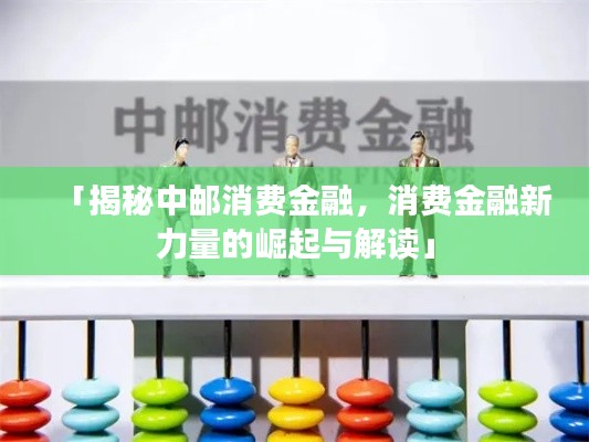 「揭秘中邮消费金融，消费金融新力量的崛起与解读」