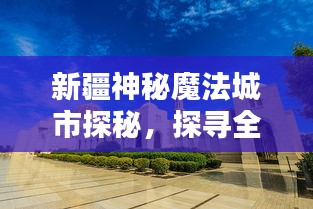 新疆神秘魔法城市探秘，探寻全球魔法之都排名！