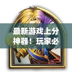 最新游戏上分神器！玩家必备制胜卡组揭秘！
