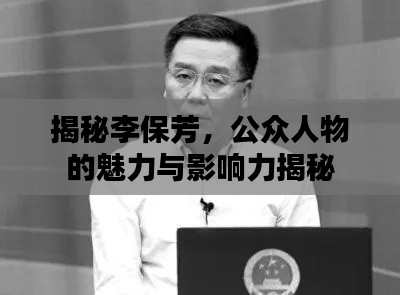 揭秘李保芳，公众人物的魅力与影响力揭秘