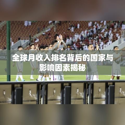 全球月收入排名背后的国家与影响因素揭秘