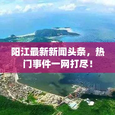 阳江最新新闻头条，热门事件一网打尽！