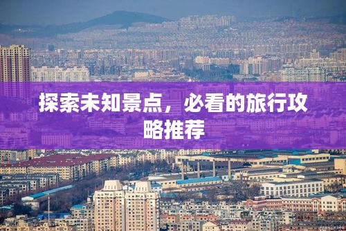 探索未知景点，必看的旅行攻略推荐
