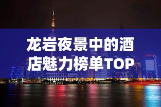 龙岩夜景中的酒店魅力榜单TOP10，璀璨夜景下的住宿首选