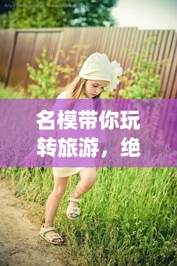 名模带你玩转旅游，绝美攻略独家揭秘