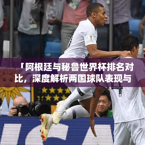 「阿根廷与秘鲁世界杯排名对比，深度解析两国球队表现与实力差距」