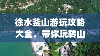 徐水釜山游玩攻略大全，带你玩转山水之间！
