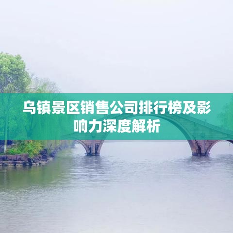 乌镇景区销售公司排行榜及影响力深度解析