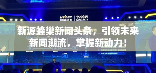 新源蜂巢新闻头条，引领未来新闻潮流，掌握新动力！