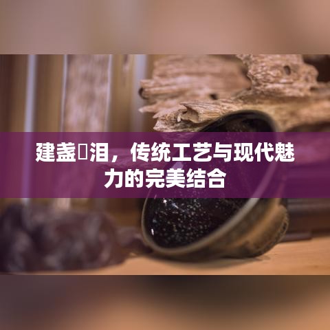建盏秞泪，传统工艺与现代魅力的完美结合