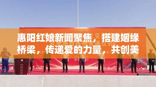惠阳红娘新闻聚焦，搭建姻缘桥梁，传递爱的力量，共创美好姻缘篇章