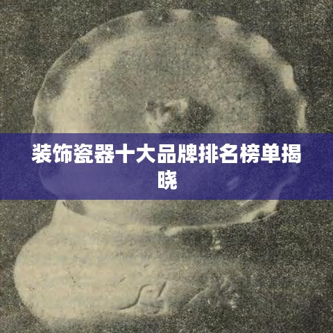 装饰瓷器十大品牌排名榜单揭晓