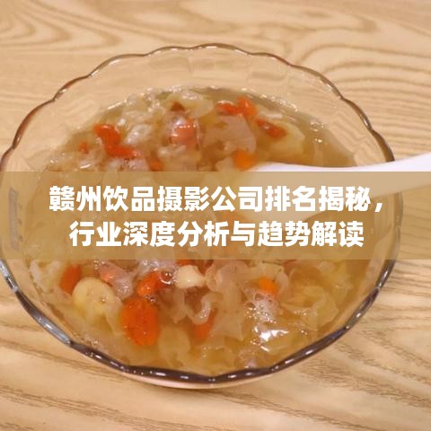 赣州饮品摄影公司排名揭秘，行业深度分析与趋势解读