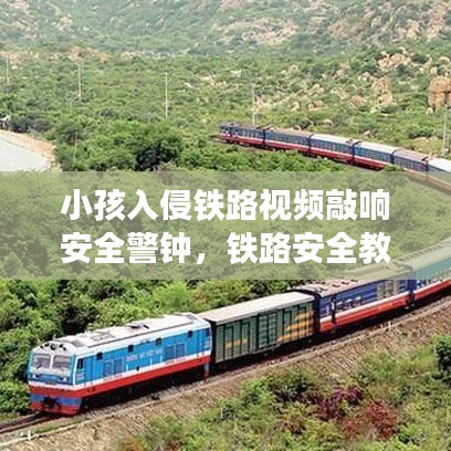 小孩入侵铁路视频敲响安全警钟，铁路安全教育刻不容缓！