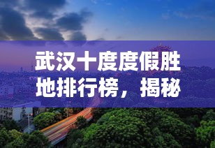 武汉十度度假胜地排行榜，揭秘最佳休闲天堂！