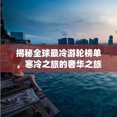 揭秘全球最冷游轮榜单，寒冷之旅的奢华之旅