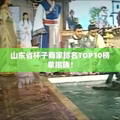 山东省杯子商家排名TOP10榜单揭晓！