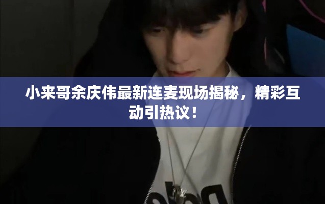 小来哥余庆伟最新连麦现场揭秘，精彩互动引热议！