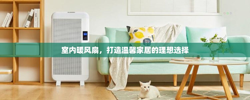 室内暖风扇，打造温馨家居的理想选择