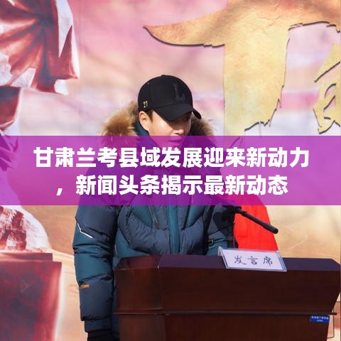 甘肃兰考县域发展迎来新动力，新闻头条揭示最新动态