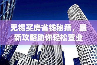 无锡买房省钱秘籍，最新攻略助你轻松置业！