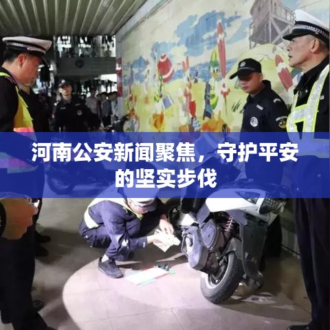 河南公安新闻聚焦，守护平安的坚实步伐
