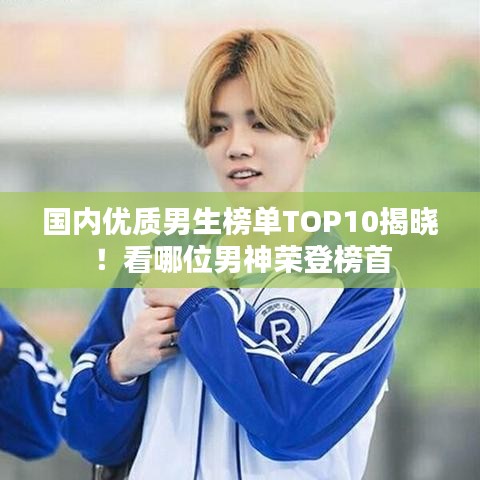国内优质男生榜单TOP10揭晓！看哪位男神荣登榜首